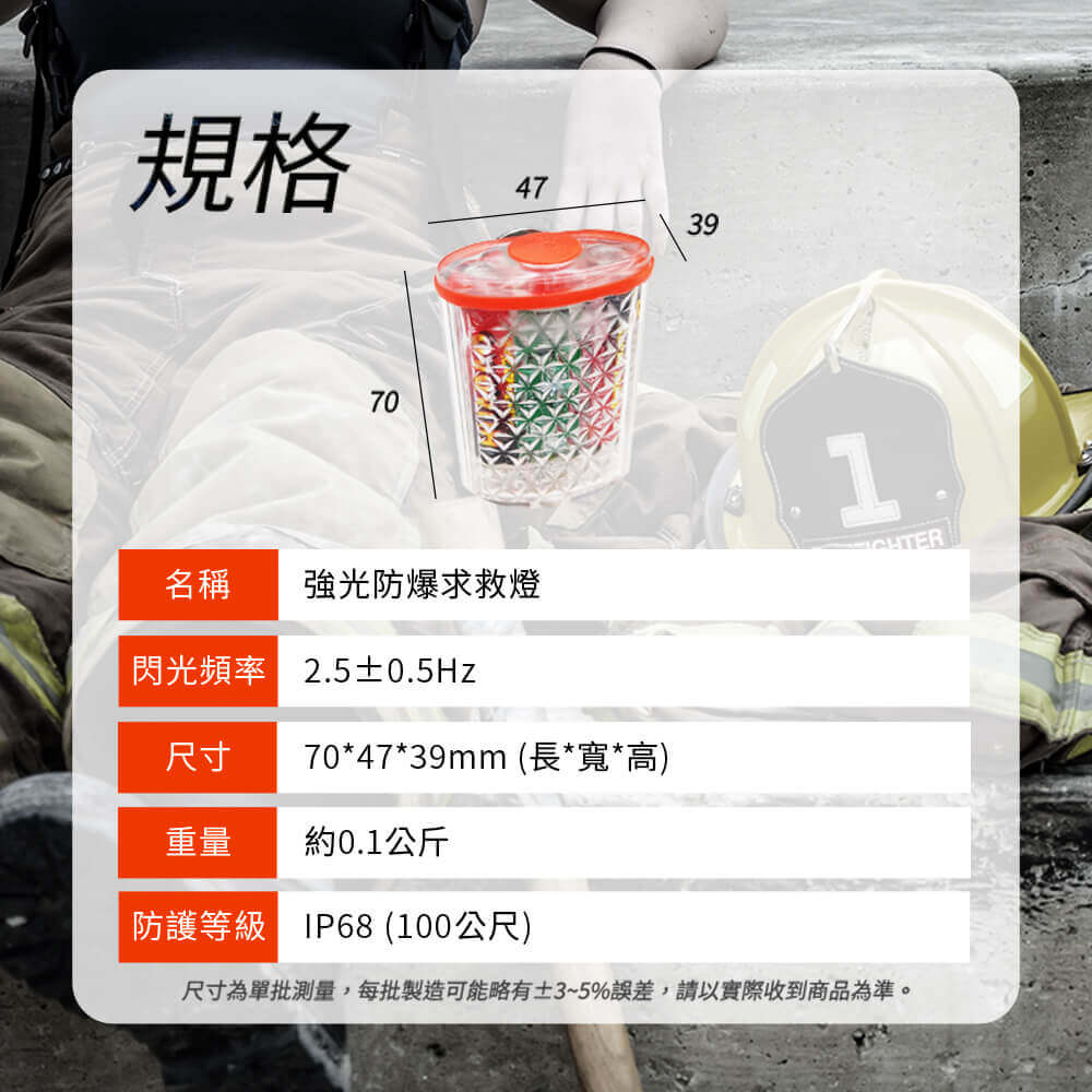 規格477039名稱強光防爆求救燈閃光頻率2.50.5Hz尺寸70*47*39mm (長*寬*高)重量約0.1公斤防護等級 IP68 (100公尺)尺寸為單批測量,每批製造可能略有±3~5%誤差,請以實際收到商品為準。